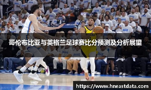 哥伦布比亚与英格兰足球赛比分预测及分析展望